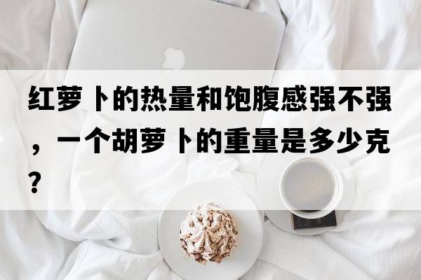 紅蘿卜的熱量和飽腹感強不強，一個(gè)胡蘿卜的重量是多少克？