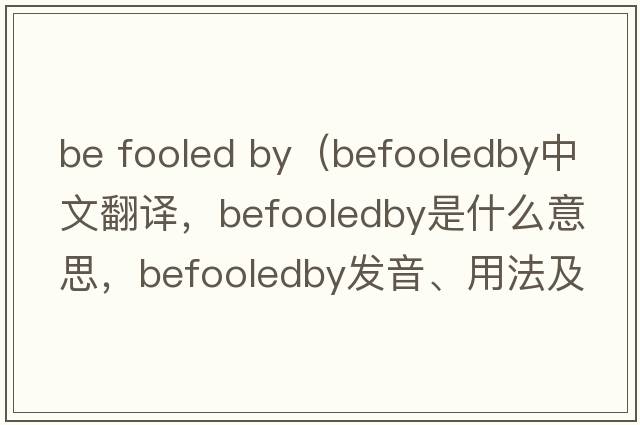 be fooled by（befooledby中文翻譯，befooledby是什么意思，befooledby發(fā)音、用法及例句）
