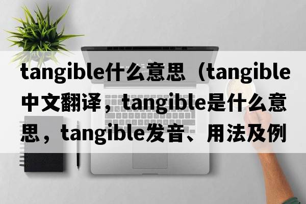 tangible什么意思（tangible中文翻譯，tangible是什么意思，tangible發(fā)音、用法及例句）