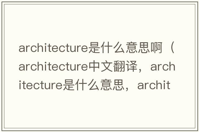 architecture是什么意思?。╝rchitecture中文翻譯，architecture是什么意思，architecture發(fā)音、用法及例句）