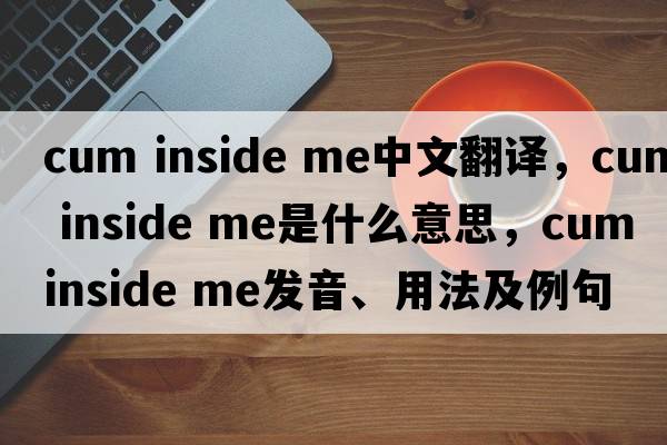 cum inside me中文翻譯，cum inside me是什么意思，cum inside me發(fā)音、用法及例句
