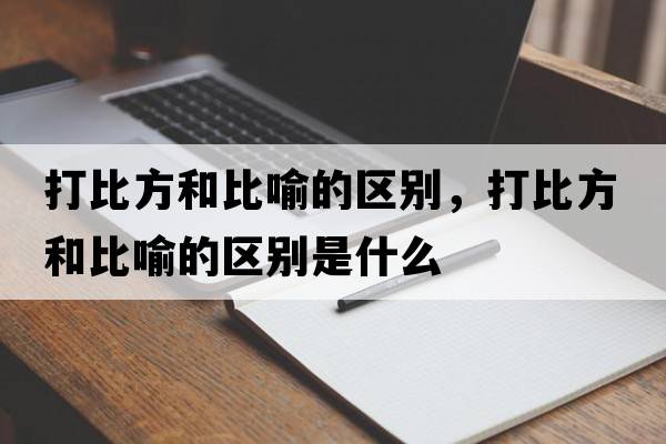 打比方和比喻的區別，打比方和比喻的區別是什么