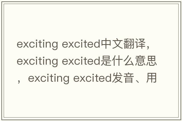 exciting excited中文翻譯，exciting excited是什么意思，exciting excited發(fā)音、用法及例句