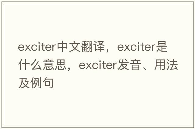 exciter中文翻譯，exciter是什么意思，exciter發(fā)音、用法及例句