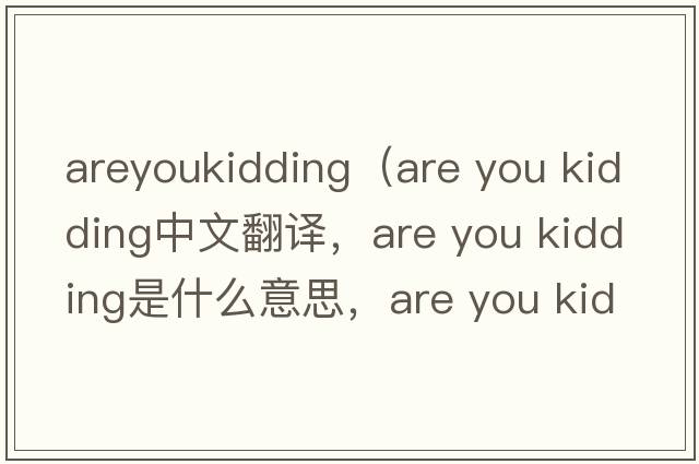 areyoukidding（are you kidding中文翻譯，are you kidding是什么意思，are you kidding發(fā)音、用法及例句）