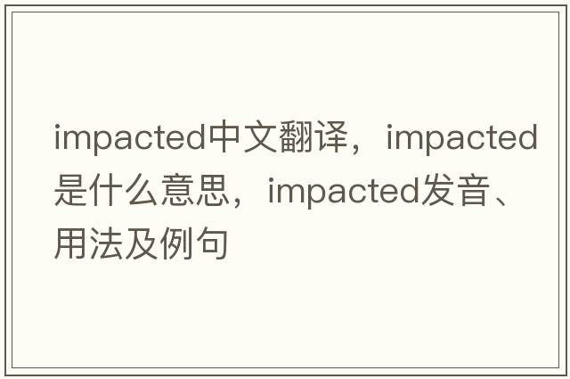 impacted中文翻譯，impacted是什么意思，impacted發(fā)音、用法及例句