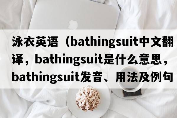 泳衣英語(yǔ)（bathingsuit中文翻譯，bathingsuit是什么意思，bathingsuit發(fā)音、用法及例句）