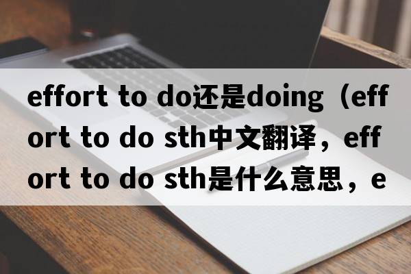 effort to do還是doing（effort to do sth中文翻譯，effort to do sth是什么意思，effort to do sth發(fā)音、用法及例句）
