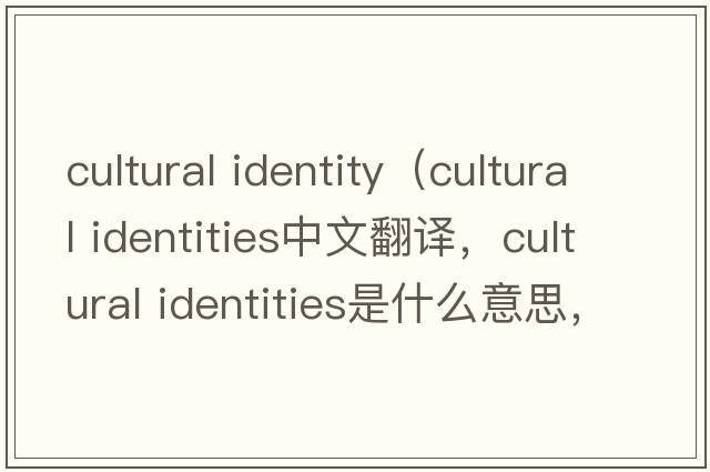 cultural identity（cultural identities中文翻譯，cultural identities是什么意思，cultural identities發(fā)音、用法及例句）