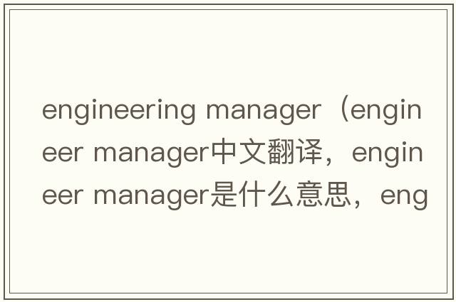 engineering manager（engineer manager中文翻譯，engineer manager是什么意思，engineer manager發(fā)音、用法及例句）