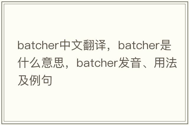 batcher中文翻譯，batcher是什么意思，batcher發(fā)音、用法及例句