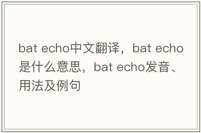 bat echo中文翻譯，bat echo是什么意思，bat echo發(fā)音、用法及例句
