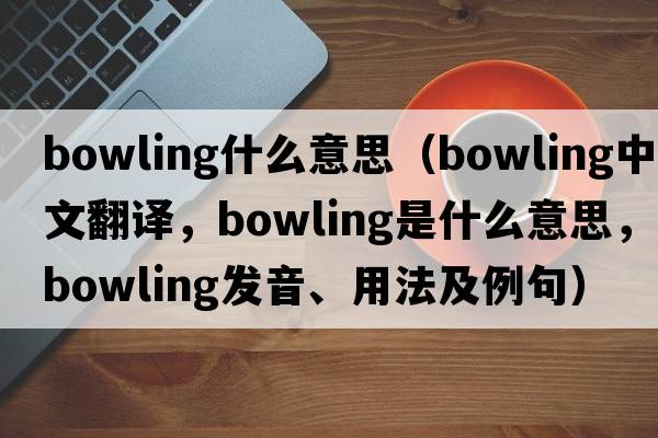 bowling什么意思（bowling中文翻譯，bowling是什么意思，bowling發(fā)音、用法及例句）