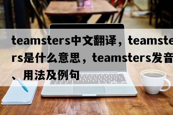 teamsters中文翻譯，teamsters是什么意思，teamsters發(fā)音、用法及例句