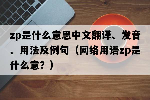 zp是什么意思中文翻譯、發(fā)音、用法及例句（網(wǎng)絡(luò )用語(yǔ)zp是什么意？）