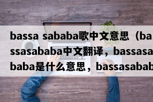 bassa sababa歌中文意思（bassasababa中文翻譯，bassasababa是什么意思，bassasababa發(fā)音、用法及例句）