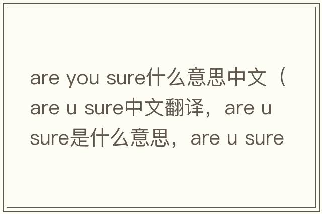 are you sure什么意思中文（are u sure中文翻譯，are u sure是什么意思，are u sure發(fā)音、用法及例句）