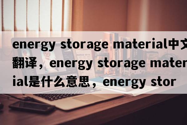 energy storage material中文翻譯，energy storage material是什么意思，energy storage material發(fā)音、用法及例句
