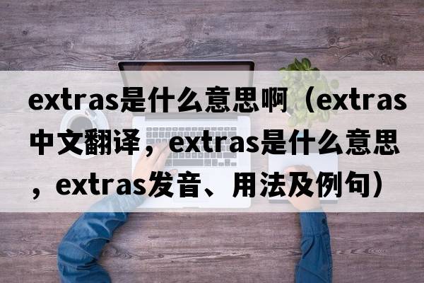 extras是什么意思?。╡xtras中文翻譯，extras是什么意思，extras發(fā)音、用法及例句）