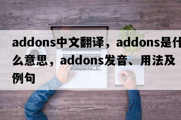 addons中文翻譯，addons是什么意思，addons發(fā)音、用法及例句