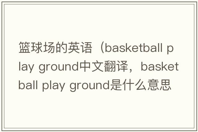 籃球場(chǎng)的英語(yǔ)（basketball play ground中文翻譯，basketball play ground是什么意思，basketball play ground發(fā)音、用法及例句）