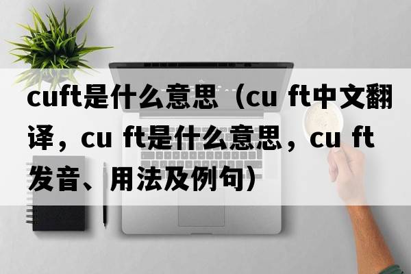 cuft是什么意思（cu ft中文翻譯，cu ft是什么意思，cu ft發(fā)音、用法及例句）