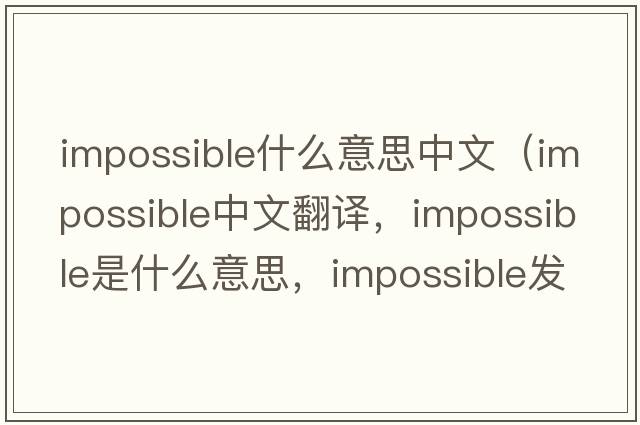 impossible什么意思中文（impossible中文翻譯，impossible是什么意思，impossible發(fā)音、用法及例句）