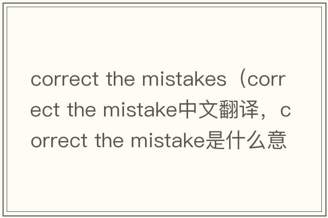 correct the mistakes（correct the mistake中文翻譯，correct the mistake是什么意思，correct the mistake發(fā)音、用法及例句）