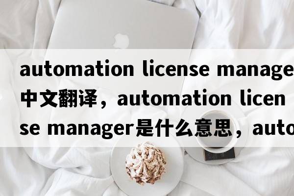 automation license manager中文翻譯，automation license manager是什么意思，automation license manager發(fā)音、用法及例句
