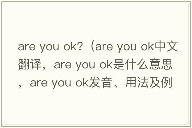 are you ok?（are you ok中文翻譯，are you ok是什么意思，are you ok發(fā)音、用法及例句）