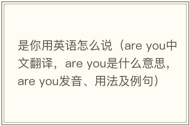 是你用英語(yǔ)怎么說(shuō)（are you中文翻譯，are you是什么意思，are you發(fā)音、用法及例句）