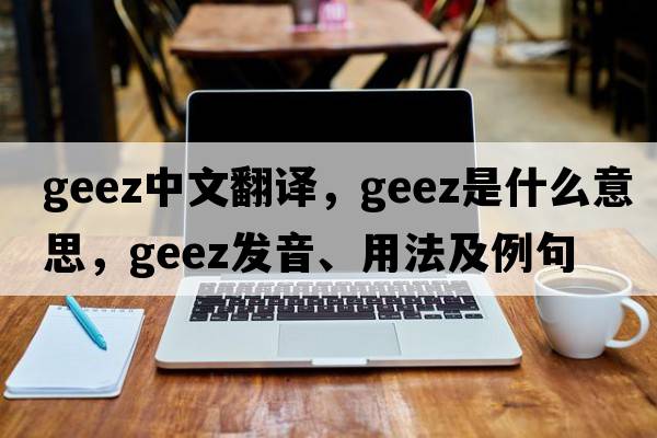 geez中文翻譯，geez是什么意思，geez發(fā)音、用法及例句
