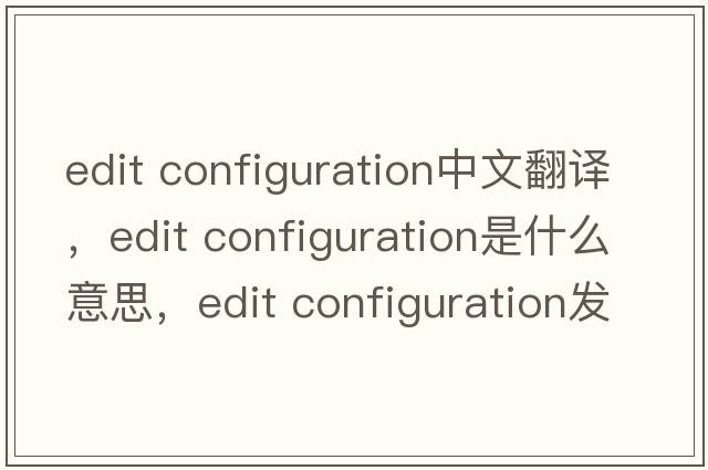 edit configuration中文翻譯，edit configuration是什么意思，edit configuration發(fā)音、用法及例句