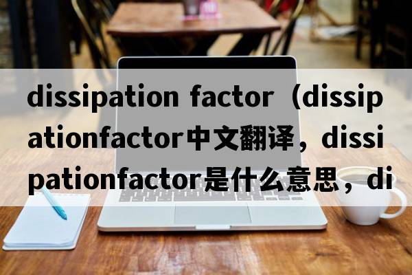 dissipation factor（dissipationfactor中文翻譯，dissipationfactor是什么意思，dissipationfactor發(fā)音、用法及例句）