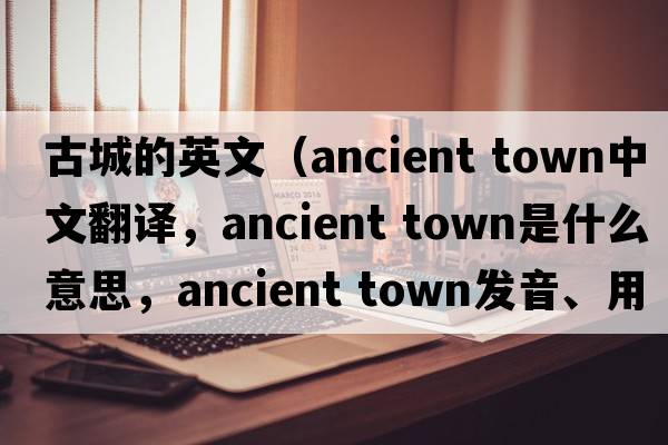 古城的英文（ancient town中文翻譯，ancient town是什么意思，ancient town發(fā)音、用法及例句）