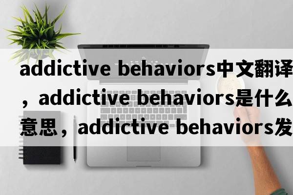 addictive behaviors中文翻譯，addictive behaviors是什么意思，addictive behaviors發(fā)音、用法及例句