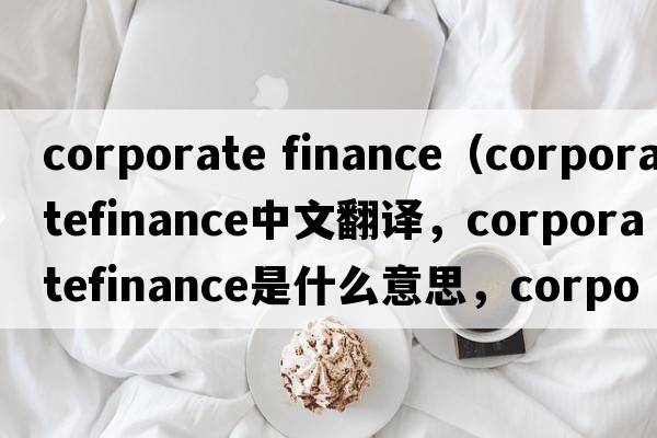 corporate finance（corporatefinance中文翻譯，corporatefinance是什么意思，corporatefinance發(fā)音、用法及例句）