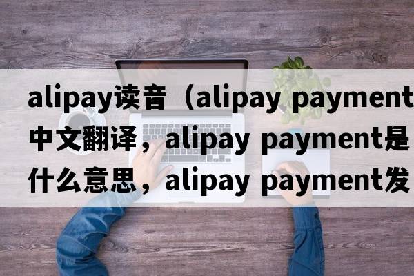alipay讀音（alipay payment中文翻譯，alipay payment是什么意思，alipay payment發(fā)音、用法及例句）