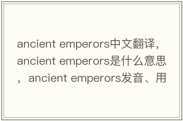 ancient emperors中文翻譯，ancient emperors是什么意思，ancient emperors發(fā)音、用法及例句