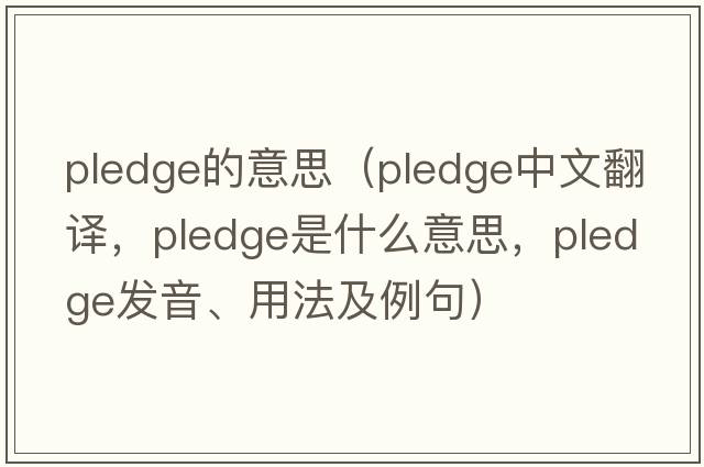 pledge的意思（pledge中文翻譯，pledge是什么意思，pledge發(fā)音、用法及例句）