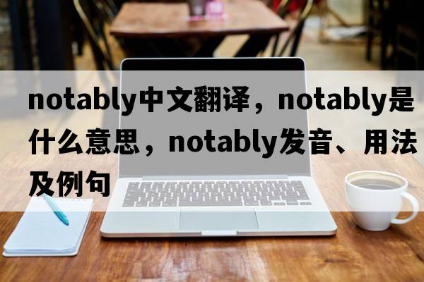 notably中文翻譯，notably是什么意思，notably發(fā)音、用法及例句