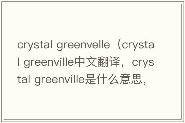 crystal greenvelle（crystal greenville中文翻譯，crystal greenville是什么意思，crystal greenville發(fā)音、用法及例句）