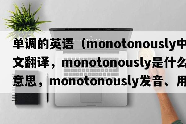 單調的英語(yǔ)（monotonously中文翻譯，monotonously是什么意思，monotonously發(fā)音、用法及例句）