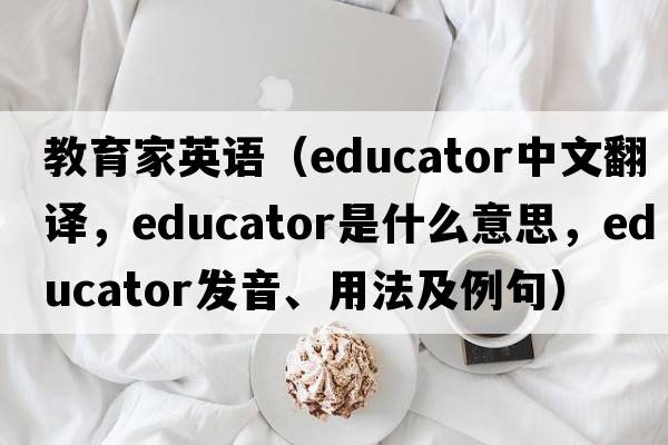 教育家英語(yǔ)（educator中文翻譯，educator是什么意思，educator發(fā)音、用法及例句）