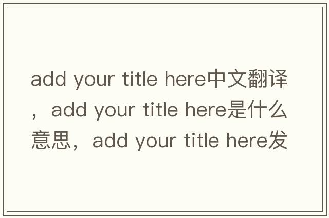 add your title here中文翻譯，add your title here是什么意思，add your title here發(fā)音、用法及例句