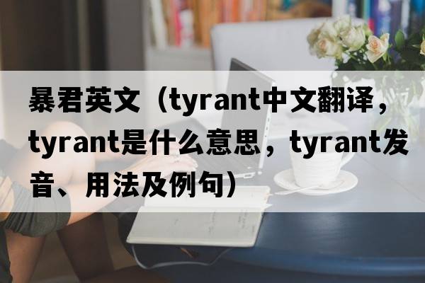 暴君英文（tyrant中文翻譯，tyrant是什么意思，tyrant發(fā)音、用法及例句）