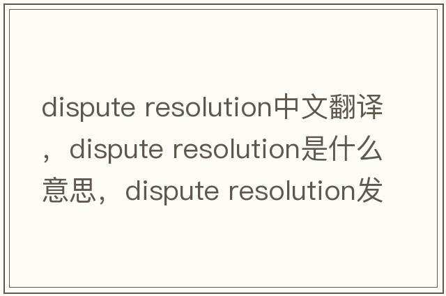 dispute resolution中文翻譯，dispute resolution是什么意思，dispute resolution發(fā)音、用法及例句