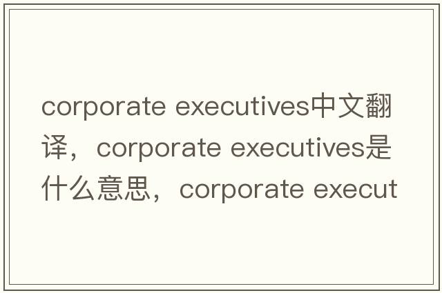 corporate executives中文翻譯，corporate executives是什么意思，corporate executives發(fā)音、用法及例句