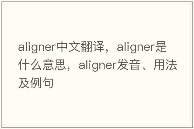 aligner中文翻譯，aligner是什么意思，aligner發(fā)音、用法及例句