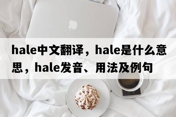 hale中文翻譯，hale是什么意思，hale發(fā)音、用法及例句
